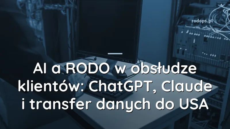 AI a RODO w obsłudze klientów: ChatGPT, Claude i transfer danych do USA