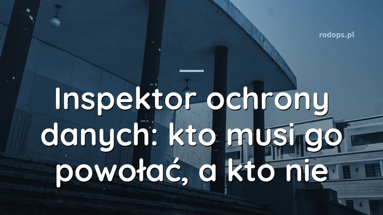 Inspektor ochrony danych: kto musi go powołać, a kto nie