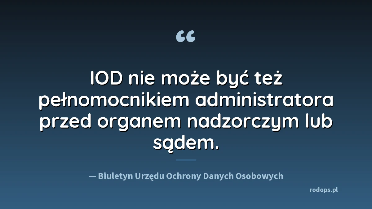 Cytat z Biuletynu Urzędu Ochrony Danych Osobowych: IOD nie może być też pełnomocnikiem administratora przed organem nadzorczym lub sądem