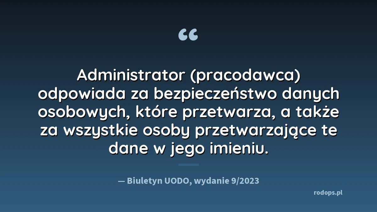 Cytat z Biuletynu UODO 9/2023: „to administrator (pracodawca) odpowiada za bezpieczeństwo danych osobowych, które przetwarza, a także za wszystkie osoby przetwarzające te dane w jego imieniu”