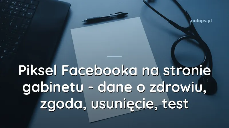 Piksel Facebooka na stronie gabinetu - dane o zdrowiu, zgoda, usunięcie, test