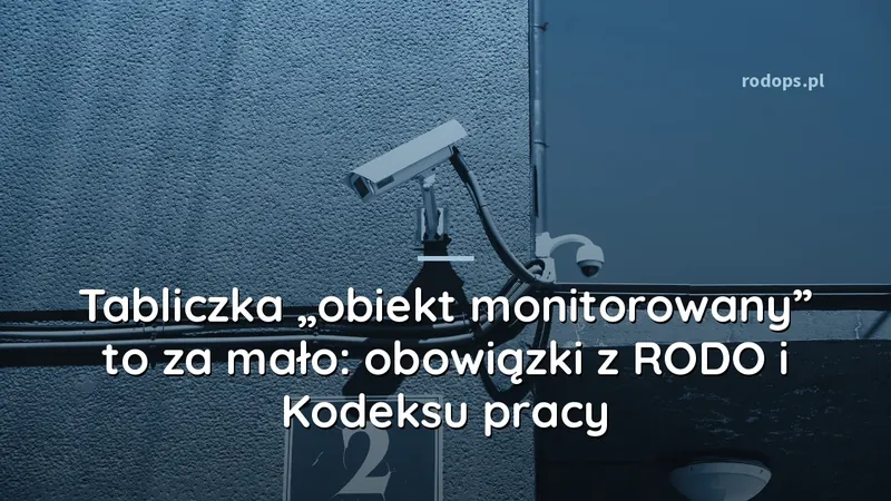 Tabliczka „obiekt monitorowany” to za mało: obowiązki z RODO i Kodeksu pracy
