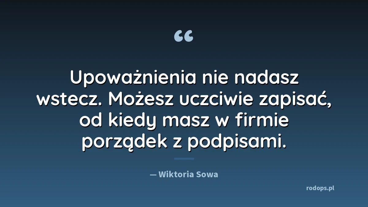Cytat: Upoważnienia nie nadasz wstecz. Możesz uczciwie zapisać, od kiedy masz w firmie porządek z podpisami.